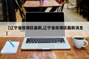 【辽宁省疫情区最新,辽宁省疫情区最新消息】