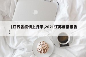 【江苏省疫情上升率,2021江苏疫情报告】