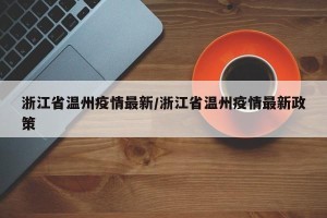 浙江省温州疫情最新/浙江省温州疫情最新政策