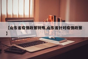 【山东省疫情政策特殊,山东省针对疫情政策】