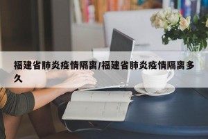 福建省肺炎疫情隔离/福建省肺炎疫情隔离多久