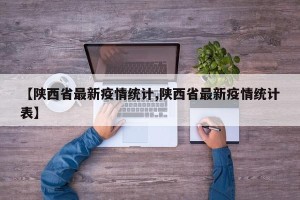 【陕西省最新疫情统计,陕西省最新疫情统计表】