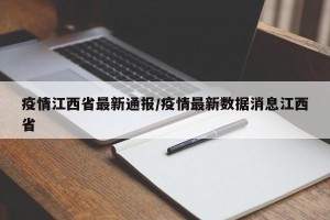 疫情江西省最新通报/疫情最新数据消息江西省