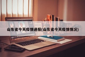 山东省今天疫情通报(山东省今天疫情情况)