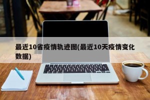 最近10省疫情轨迹图(最近10天疫情变化数据)