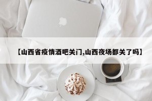 【山西省疫情酒吧关门,山西夜场都关了吗】