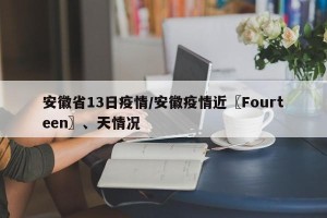 安徽省13日疫情/安徽疫情近〖Fourteen〗、天情况