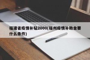 福建省疫情补贴2000(福州疫情补助金要什么条件)