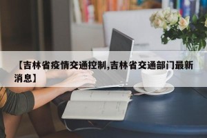 【吉林省疫情交通控制,吉林省交通部门最新消息】