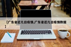 【广东省近几日疫情,广东省近几日疫情数据】