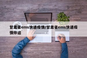 甘肃省ems快递疫情/甘肃省ems快递疫情停运