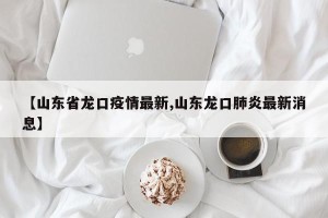 【山东省龙口疫情最新,山东龙口肺炎最新消息】