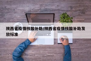 陕西省疫情核酸补助/陕西省疫情核酸补助发放标准