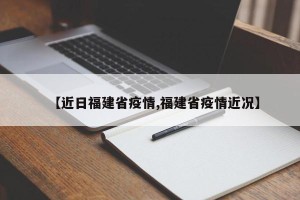 【近日福建省疫情,福建省疫情近况】