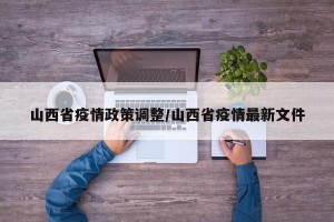 山西省疫情政策调整/山西省疫情最新文件
