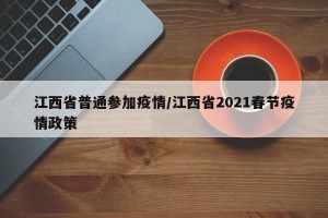 江西省普通参加疫情/江西省2021春节疫情政策