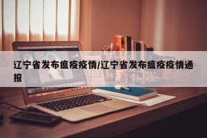 辽宁省发布瘟疫疫情/辽宁省发布瘟疫疫情通报