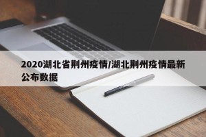 2020湖北省荆州疫情/湖北荆州疫情最新公布数据