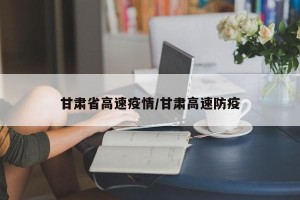 甘肃省高速疫情/甘肃高速防疫
