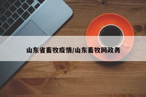 山东省畜牧疫情/山东畜牧网政务