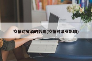 疫情对省酒的影响(疫情对酒业影响)
