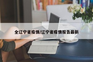 全辽宁省疫情/辽宁省疫情报告最新