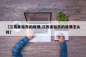 【江苏省姑苏的疫情,江苏省姑苏的疫情怎么样】