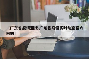【广东省疫情速报,广东省疫情实时动态官方网站】