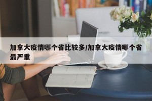 加拿大疫情哪个省比较多/加拿大疫情哪个省最严重