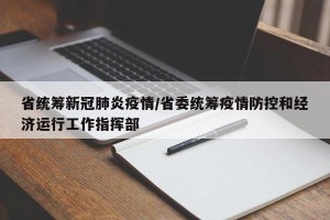 省统筹新冠肺炎疫情/省委统筹疫情防控和经济运行工作指挥部
