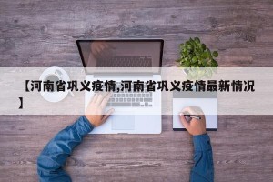 【河南省巩义疫情,河南省巩义疫情最新情况】