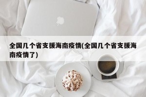 全国几个省支援海南疫情(全国几个省支援海南疫情了)