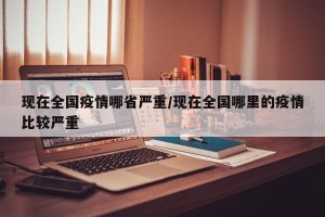 现在全国疫情哪省严重/现在全国哪里的疫情比较严重