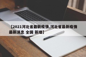 【2021河北省最新疫情,河北省最新疫情最新消息 全国 新增】