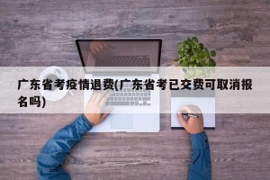 广东省考疫情退费(广东省考已交费可取消报名吗)