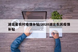 湖北省农村疫情补贴/2020湖北农民疫情补贴