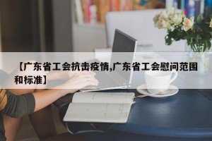 【广东省工会抗击疫情,广东省工会慰问范围和标准】