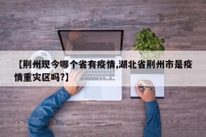 【荆州现今哪个省有疫情,湖北省荆州市是疫情重灾区吗?】