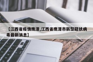 【江西省疫情鹰潭,江西省鹰潭市新型冠状病毒最新消息】