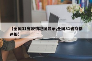 【全国31省疫情地图显示,全国31省疫情通报】