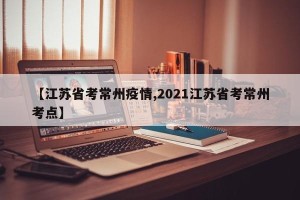 【江苏省考常州疫情,2021江苏省考常州考点】