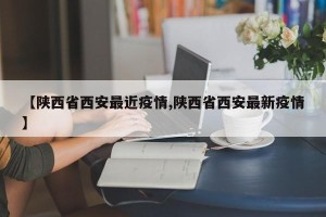 【陕西省西安最近疫情,陕西省西安最新疫情】