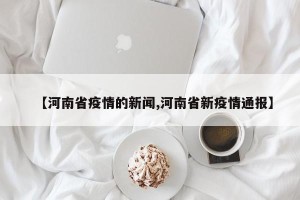 【河南省疫情的新闻,河南省新疫情通报】
