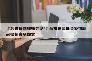 江苏省疫情律师会见/上海市律师协会疫情期间律师会见规定