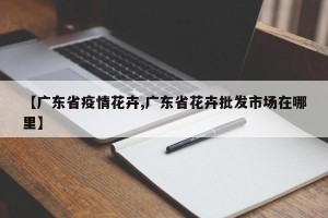 【广东省疫情花卉,广东省花卉批发市场在哪里】