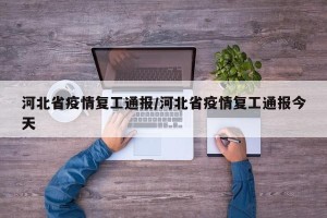 河北省疫情复工通报/河北省疫情复工通报今天