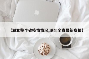 【湖北整个省疫情情况,湖北全省最新疫情】