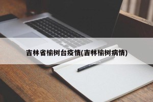 吉林省榆树台疫情(吉林榆树病情)