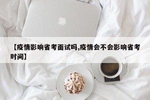 【疫情影响省考面试吗,疫情会不会影响省考时间】