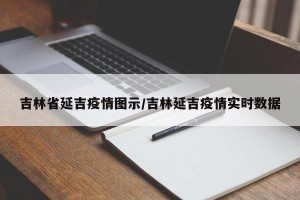 吉林省延吉疫情图示/吉林延吉疫情实时数据